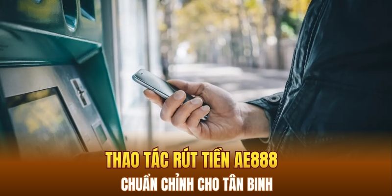 Thao tác rút tiền AE888 chuẩn chỉnh cho tân binh